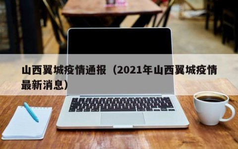 山西翼城疫情通报（2021年山西翼城疫情最新消息）