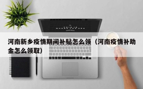 河南新乡疫情期间补贴怎么领（河南疫情补助金怎么领取）