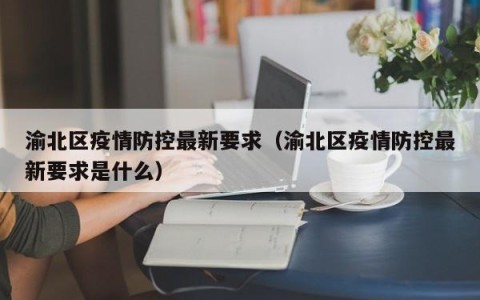渝北区疫情防控最新要求（渝北区疫情防控最新要求是什么）